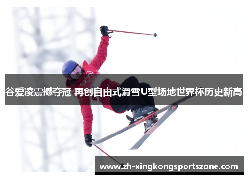 谷爱凌震撼夺冠 再创自由式滑雪U型场地世界杯历史新高 谷爱凌震撼夺冠 再创自由式滑雪U型场地世界杯历史新高