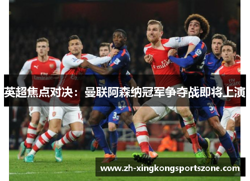 英超焦点对决:曼联阿森纳冠军争夺战即将上演 英超焦点对决:曼联阿森纳冠军争夺战即将上演